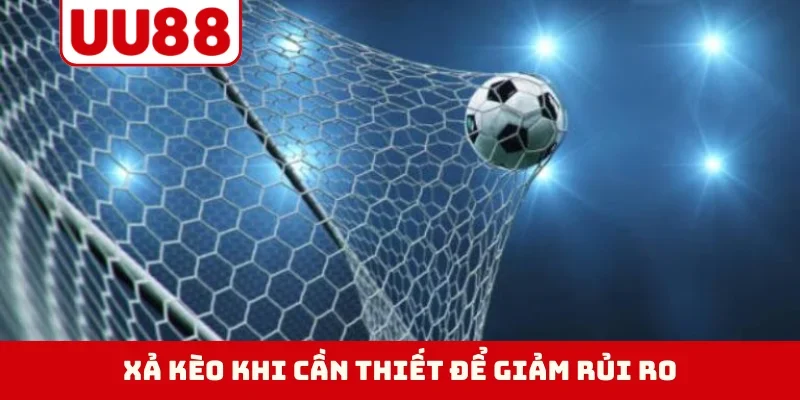 Xả kèo khi cần thiết để giảm rủi ro